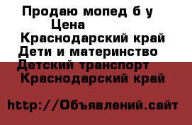 Продаю мопед б/у › Цена ­ 2 000 - Краснодарский край Дети и материнство » Детский транспорт   . Краснодарский край